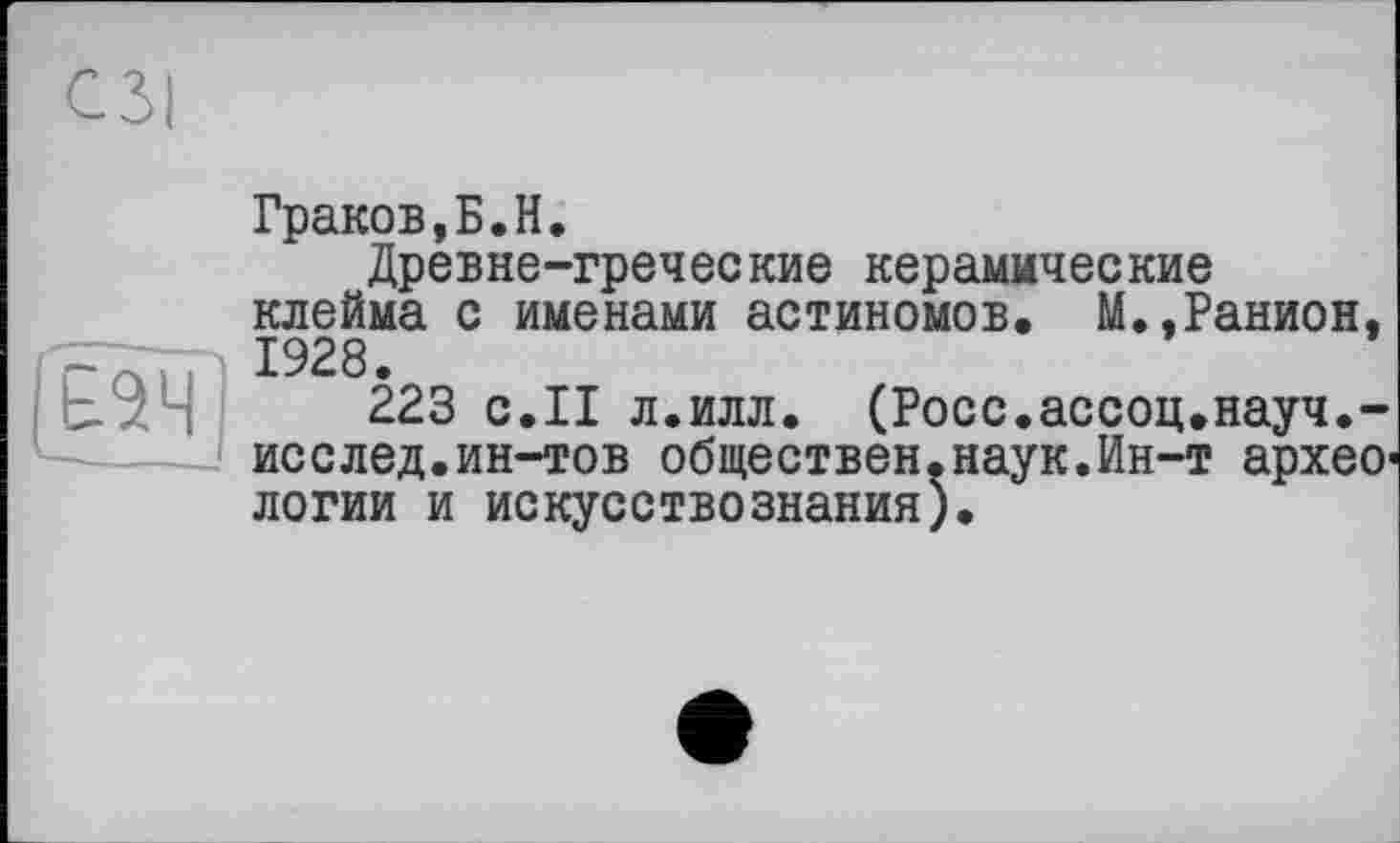 ﻿сзі
(Нч]
Граков,Б.H.
Древне-греческие керамические клейма с именами астиномов. М.,Ранион, 1928.
223 с.II л.илл. (Росс.ассоц.науч.-исслед.ин-тов обществен.наук.Ин-т архео' логии и искусствознания).